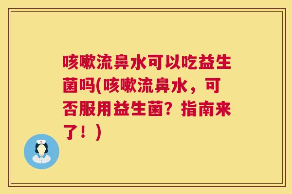 咳嗽流鼻水可以吃益生菌吗(咳嗽流鼻水，可否服用益生菌？指南来了！)