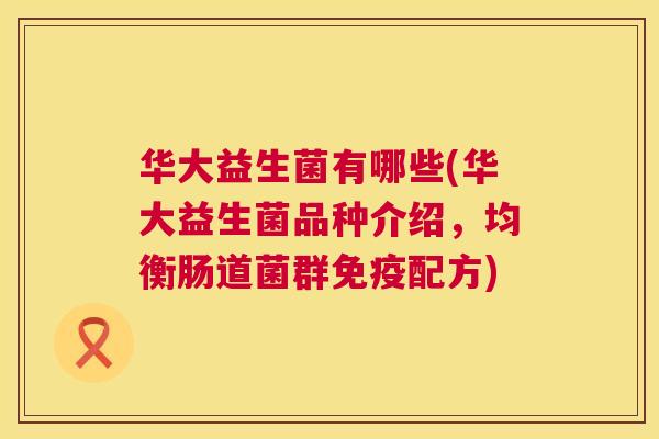 华大益生菌有哪些(华大益生菌品种介绍,均衡肠道菌群配方) 华大益生菌有哪些(华大益生菌品种介绍,均衡肠道菌群配方)
