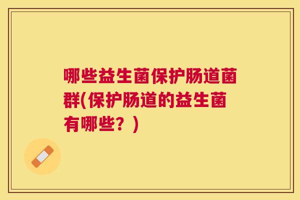 哪些益生菌保护肠道菌群(保护肠道的益生菌有哪些？)
