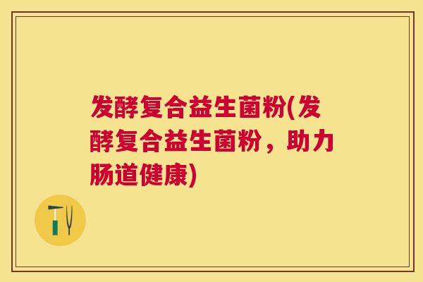 发酵复合益生菌粉(发酵复合益生菌粉，助力肠道健康)