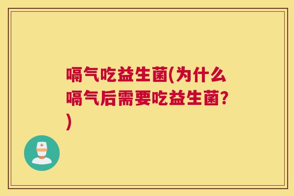 嗝气吃益生菌(为什么嗝气后需要吃益生菌？)