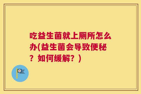 吃益生菌就上厕所怎么办(益生菌会导致便秘？如何缓解？)