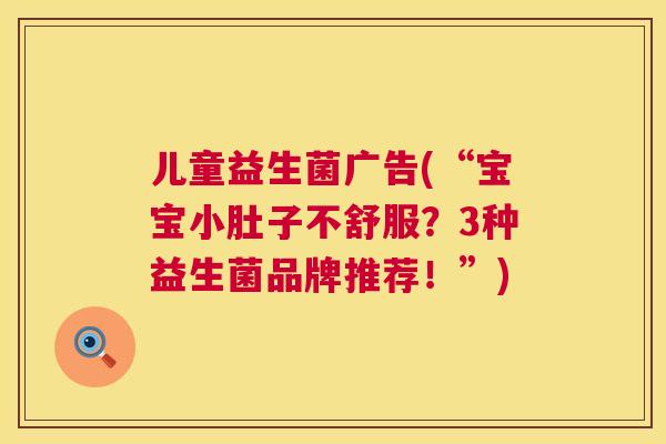 儿童益生菌广告(“宝宝小肚子不舒服？3种益生菌品牌推荐！”)