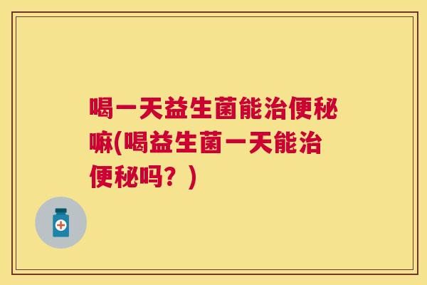 喝一天益生菌能治便秘嘛(喝益生菌一天能治便秘吗？)