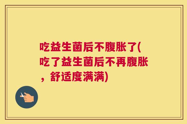 吃益生菌后不腹胀了(吃了益生菌后不再腹胀，舒适度满满)