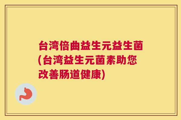 台湾倍曲益生元益生菌(台湾益生元菌素助您改善肠道健康)