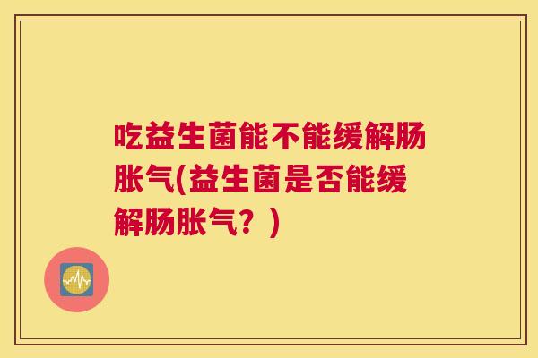 吃益生菌能不能缓解肠胀气(益生菌是否能缓解肠胀气？)