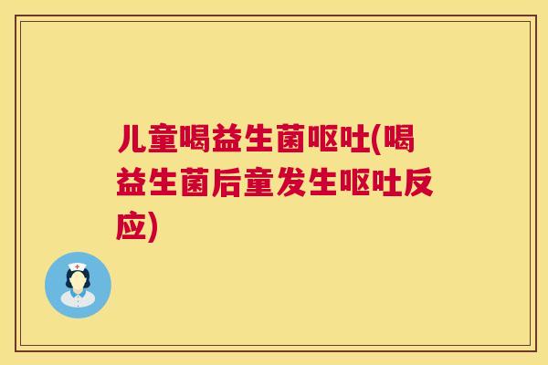 儿童喝益生菌呕吐(喝益生菌后童发生呕吐反应)