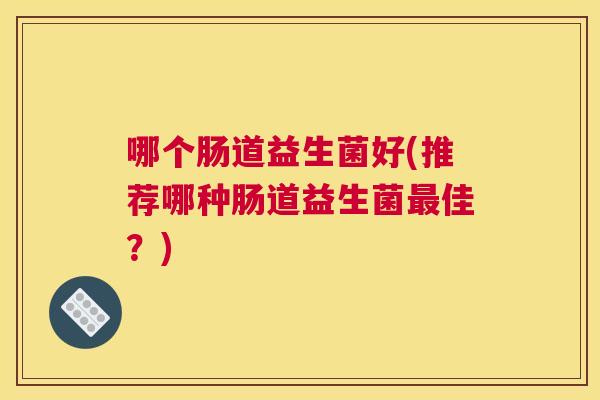 哪个肠道益生菌好(推荐哪种肠道益生菌最佳？)