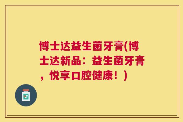 博士达益生菌牙膏(博士达新品：益生菌牙膏，悦享口腔健康！)