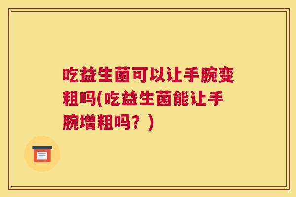 吃益生菌可以让手腕变粗吗(吃益生菌能让手腕增粗吗？)