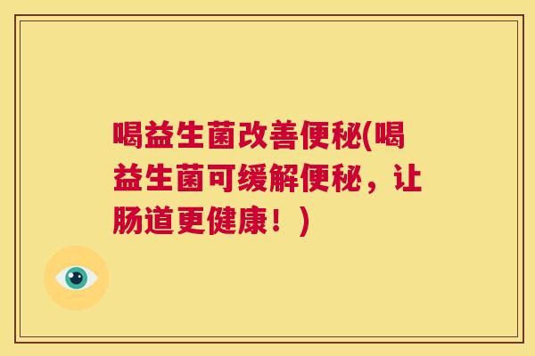 喝益生菌改善便秘(喝益生菌可缓解便秘，让肠道更健康！)