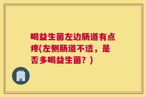 喝益生菌左边肠道有点疼(左侧肠道不适，是否多喝益生菌？)