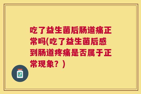 吃了益生菌后肠道痛正常吗(吃了益生菌后感到肠道疼痛是否属于正常现象？)