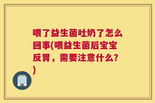 喂了益生菌吐奶了怎么回事(喂益生菌后宝宝反胃，需要注意什么？)