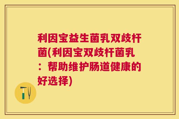 利因宝益生菌乳双歧杆菌(利因宝双歧杆菌乳：帮助维护肠道健康的好选择)