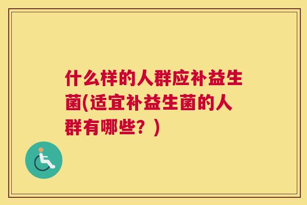 什么样的人群应补益生菌(适宜补益生菌的人群有哪些？)