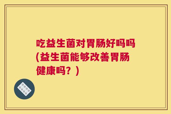 吃益生菌对胃肠好吗吗(益生菌能够改善胃肠健康吗？)