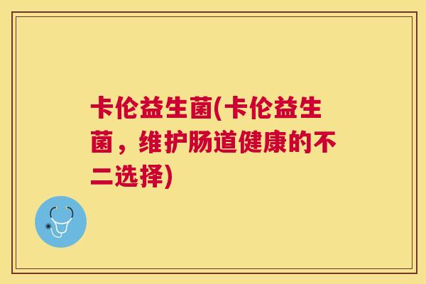卡伦益生菌(卡伦益生菌，维护肠道健康的不二选择)