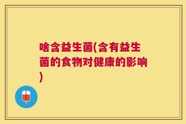 啥含益生菌(含有益生菌的食物对健康的影响)