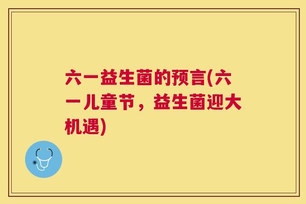 六一益生菌的预言(六一儿童节，益生菌迎大机遇)
