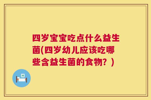 四岁宝宝吃点什么益生菌(四岁幼儿应该吃哪些含益生菌的食物？)
