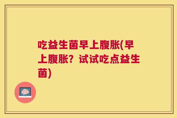 吃益生菌早上腹胀(早上腹胀？试试吃点益生菌)
