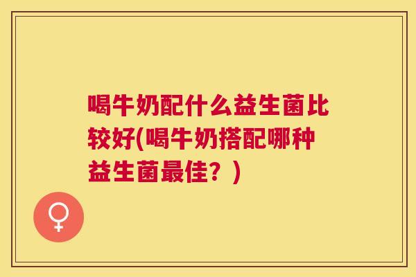 喝牛奶配什么益生菌比较好(喝牛奶搭配哪种益生菌最佳？)