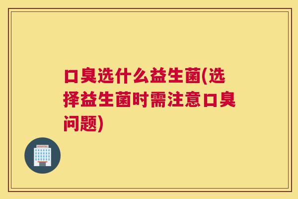 口臭选什么益生菌(选择益生菌时需注意口臭问题)