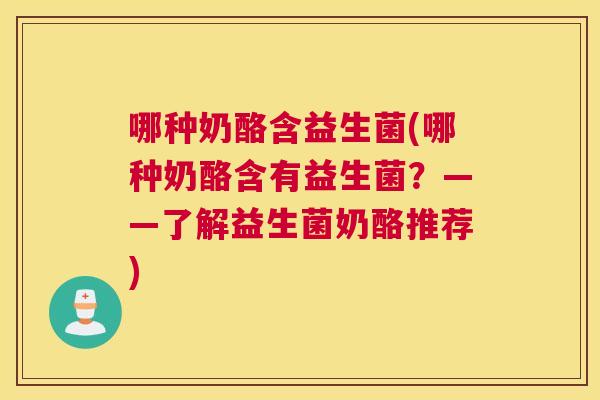 哪种奶酪含益生菌(哪种奶酪含有益生菌？——了解益生菌奶酪推荐)