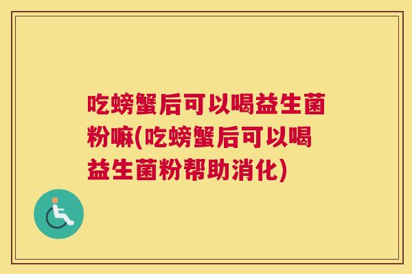 吃螃蟹后可以喝益生菌粉嘛(吃螃蟹后可以喝益生菌粉帮助消化)
