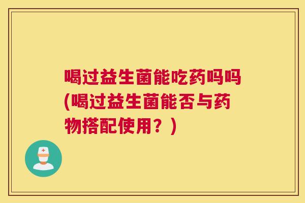 喝过益生菌能吃药吗吗(喝过益生菌能否与药物搭配使用？)