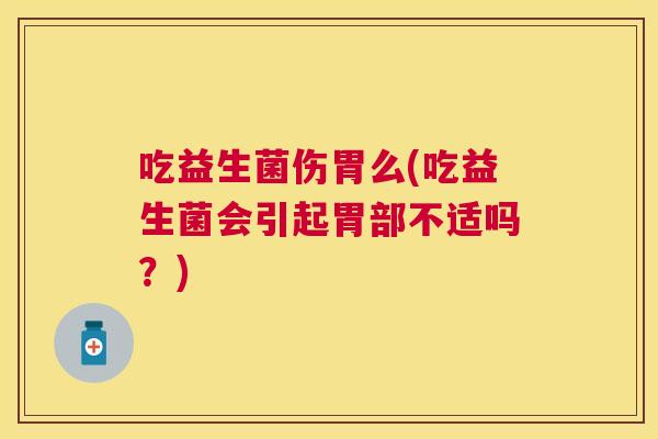 吃益生菌伤胃么(吃益生菌会引起胃部不适吗？)