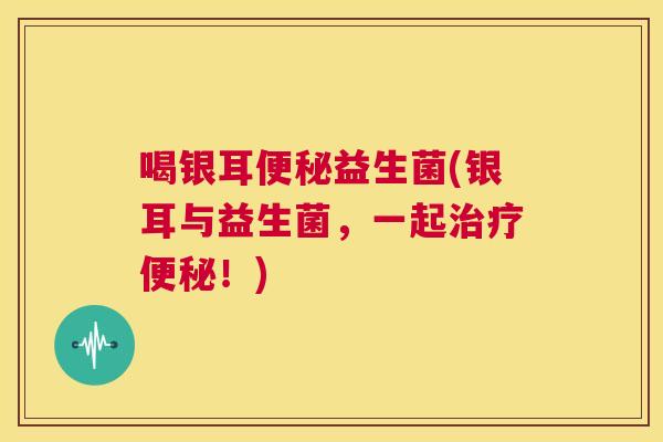 喝银耳便秘益生菌(银耳与益生菌，一起治疗便秘！)