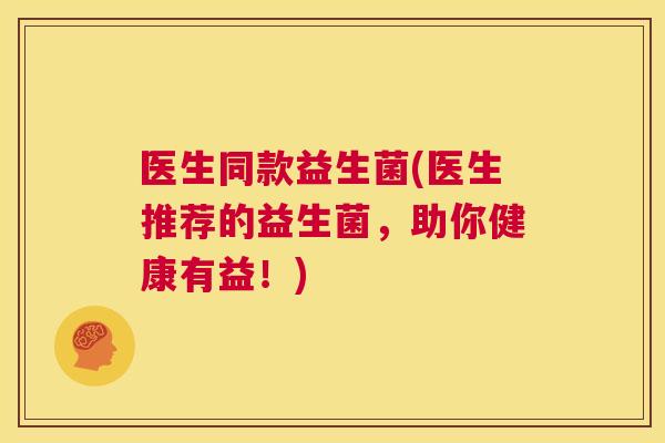 医生同款益生菌(医生推荐的益生菌，助你健康有益！)