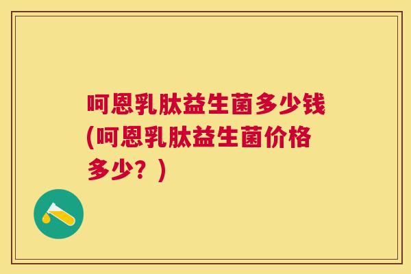 呵恩乳肽益生菌多少钱(呵恩乳肽益生菌价格多少？)