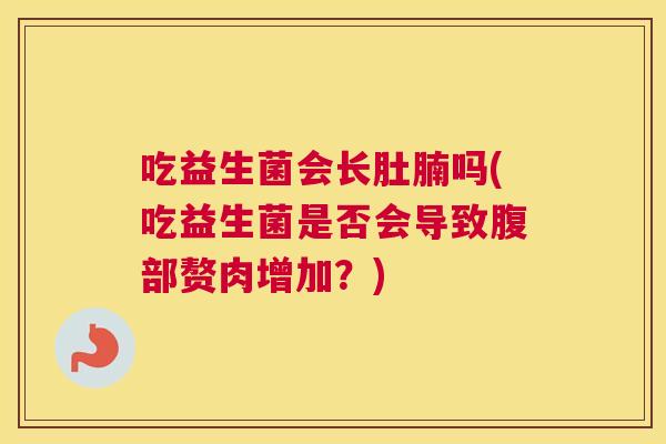吃益生菌会长肚腩吗(吃益生菌是否会导致腹部赘肉增加？)