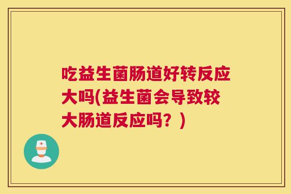 吃益生菌肠道好转反应大吗(益生菌会导致较大肠道反应吗？)