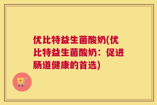 优比特益生菌酸奶(优比特益生菌酸奶：促进肠道健康的首选)
