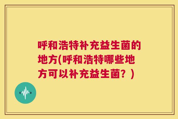 呼和浩特补充益生菌的地方(呼和浩特哪些地方可以补充益生菌？)