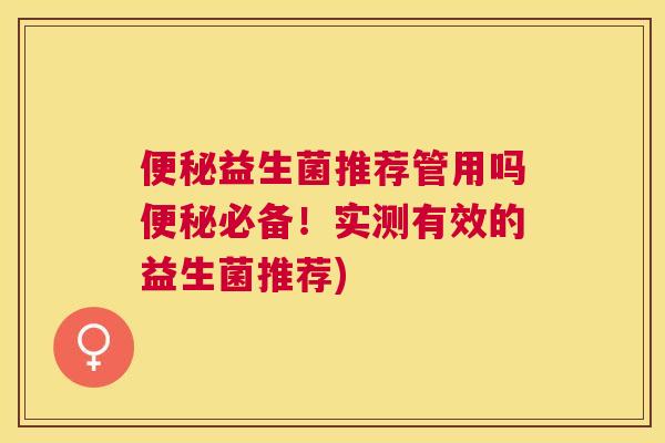 便秘益生菌推荐管用吗便秘必备！实测有效的益生菌推荐)