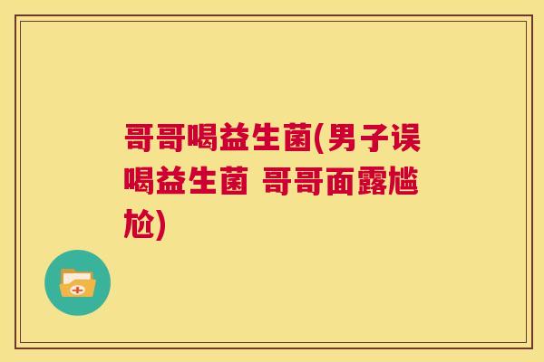 哥哥喝益生菌(男子误喝益生菌 哥哥面露尴尬)
