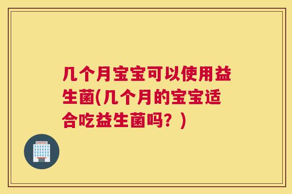 几个月宝宝可以使用益生菌(几个月的宝宝适合吃益生菌吗？)