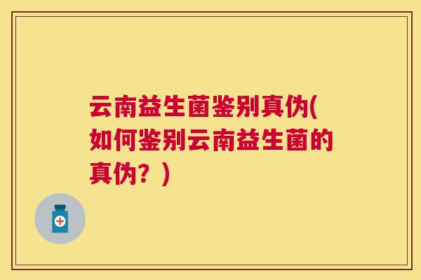 云南益生菌鉴别真伪(如何鉴别云南益生菌的真伪？)