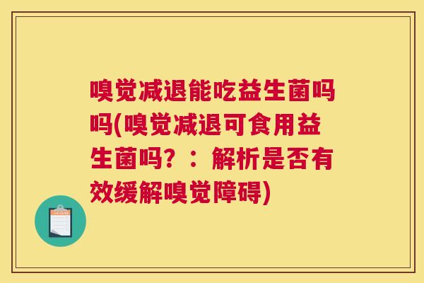 嗅觉减退能吃益生菌吗吗(嗅觉减退可食用益生菌吗？：解析是否有效缓解嗅觉障碍)