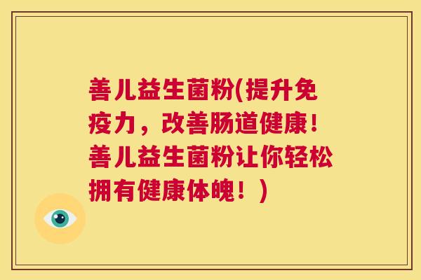 善儿益生菌粉(提升免疫力，改善肠道健康！善儿益生菌粉让你轻松拥有健康体魄！)