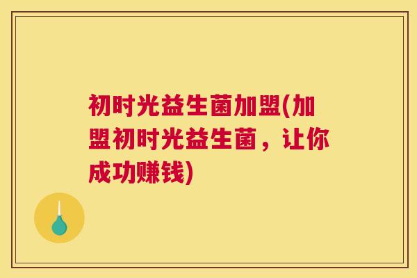 初时光益生菌加盟(加盟初时光益生菌，让你成功赚钱)