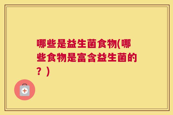 哪些是益生菌食物(哪些食物是富含益生菌的？)