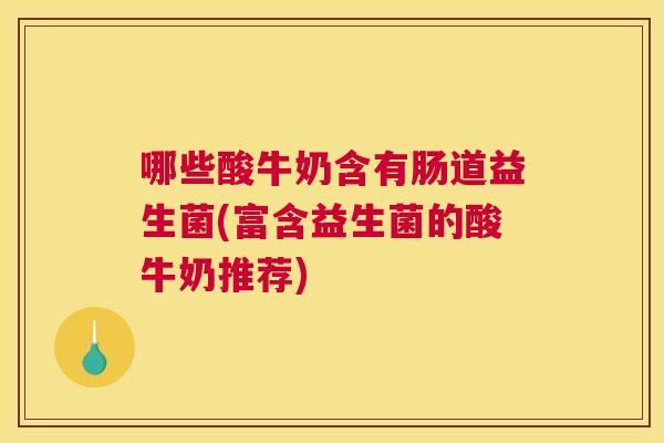 哪些酸牛奶含有肠道益生菌(富含益生菌的酸牛奶推荐)