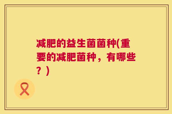 减肥的益生菌菌种(重要的减肥菌种，有哪些？)